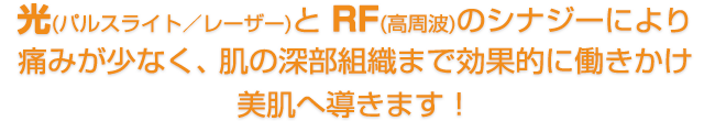 光（パルスライト／レーザー）とRF（高周波）のシナジーにより、痛みが少なく、肌の深部組織まで効果的に働きかけ美肌へ導きます！